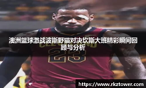 澳洲篮球激战波斯野猫对决坎斯大班精彩瞬间回顾与分析